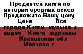 Продается книга по истории средних веков. Предложите Вашу цену! › Цена ­ 5 000 - Все города Книги, музыка и видео » Книги, журналы   . Ивановская обл.,Иваново г.